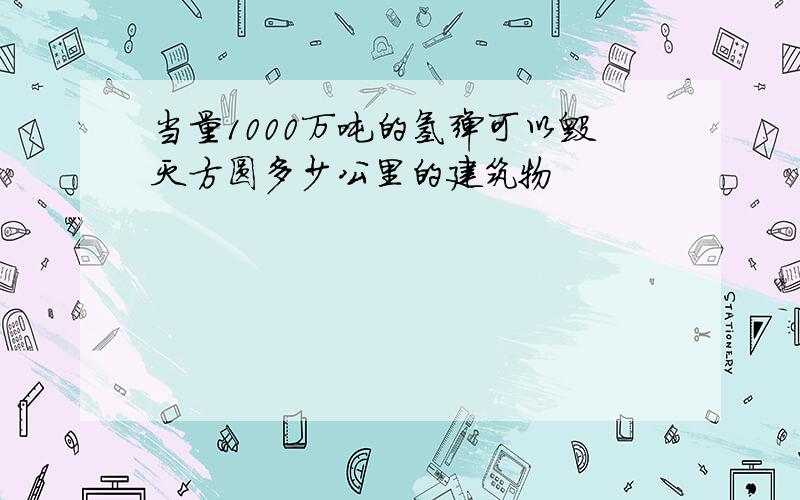 当量1000万吨的氢弹可以毁灭方圆多少公里的建筑物