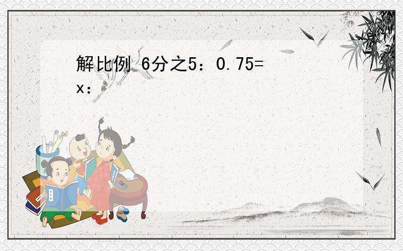 解比例 6分之5：0.75=x：