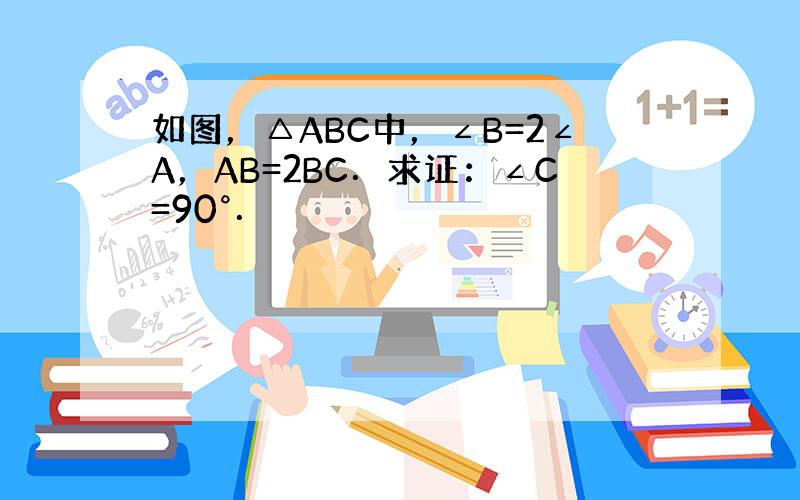 如图，△ABC中，∠B=2∠A，AB=2BC．求证：∠C=90°．