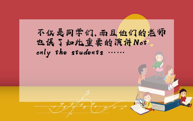 不仅是同学们,而且他们的老师也误了如此重要的演讲Not only the students ……