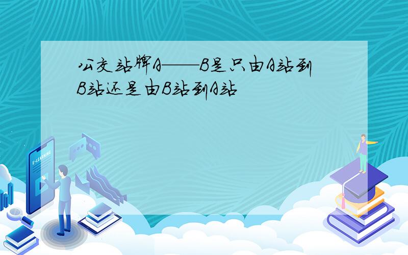 公交站牌A——B是只由A站到B站还是由B站到A站