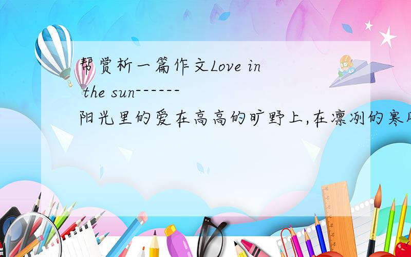 帮赏析一篇作文Love in the sun------阳光里的爱在高高的旷野上,在凛冽的寒风下,旋转着升腾着的是那份柔