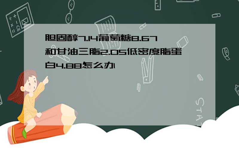 胆固醇7.14葡萄糖8.67和甘油三脂2.05低密度脂蛋白4.88怎么办