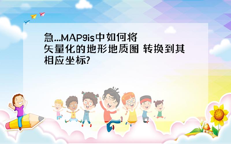 急...MAPgis中如何将矢量化的地形地质图 转换到其相应坐标?