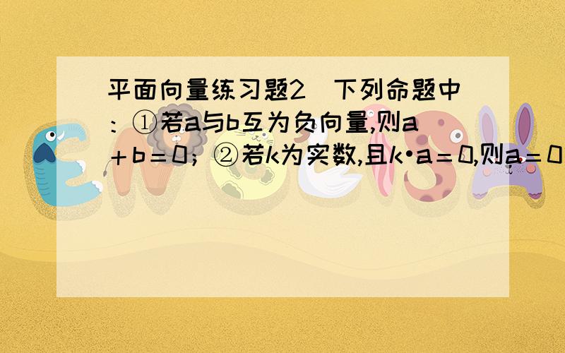 平面向量练习题2．下列命题中：①若a与b互为负向量,则a＋b＝0；②若k为实数,且k•a＝0,则a＝0或k＝