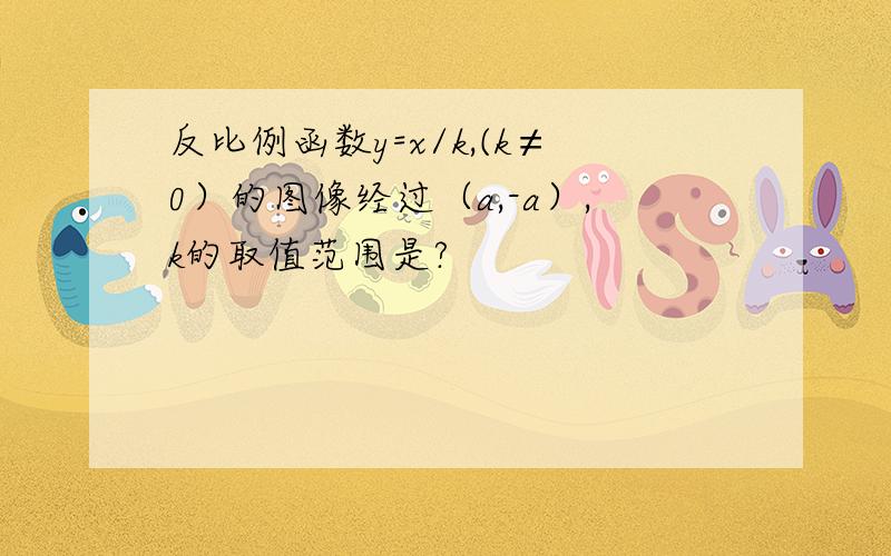 反比例函数y=x/k,(k≠0）的图像经过（a,-a）,k的取值范围是?