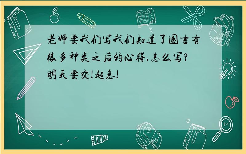 老师要我们写我们知道了图书有很多种类之后的心得,怎么写?明天要交!超急!