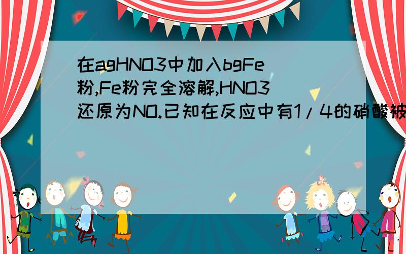 在agHNO3中加入bgFe粉,Fe粉完全溶解,HNO3还原为NO.已知在反应中有1/4的硝酸被还原,则a/b不可能为