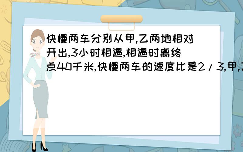 快慢两车分别从甲,乙两地相对开出,3小时相遇,相遇时离终点40千米,快慢两车的速度比是2/3,甲,乙两地相距多少千米?