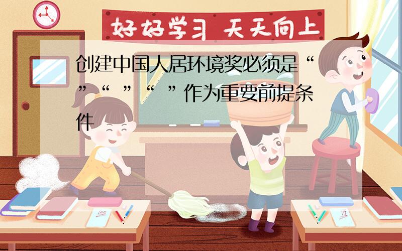 创建中国人居环境奖必须是“ ”“ ”“ ”作为重要前提条件