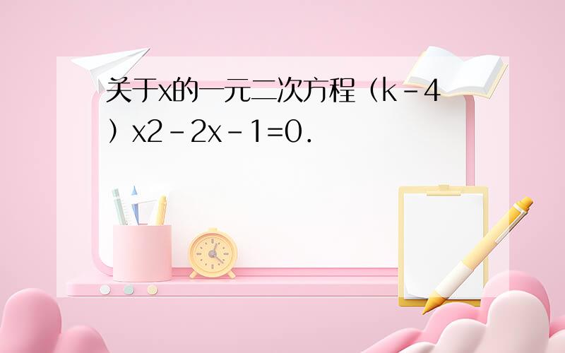 关于x的一元二次方程（k-4）x2-2x-1=0．