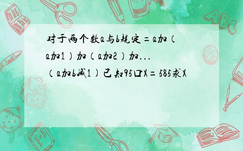 对于两个数a与b规定=a加（a加1）加（a加2）加...（a加b减1)已知95口X=585求X