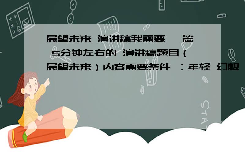 展望未来 演讲稿我需要 一篇 5分钟左右的 演讲稿题目（展望未来）内容需要条件 ：年轻 幻想 大胆