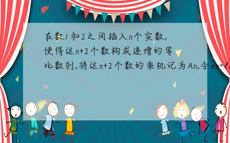 在数1和2之间插入n个实数,使得这n+2个数构成递增的等比数列,将这n+2个数的乘机记为An,令an=log2An n为