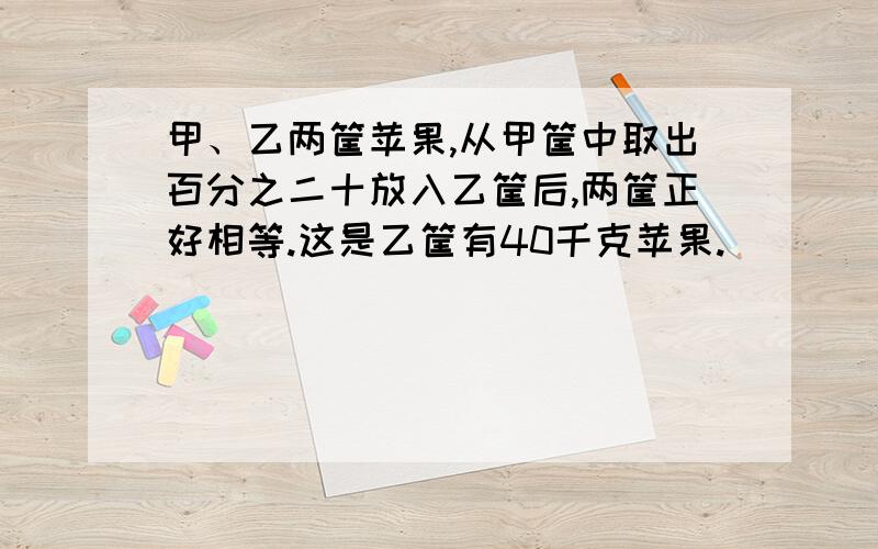 甲、乙两筐苹果,从甲筐中取出百分之二十放入乙筐后,两筐正好相等.这是乙筐有40千克苹果.