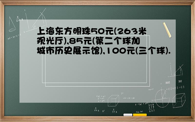 上海东方明珠50元(263米观光厅),85元(第二个球加城市历史展示馆),100元(三个球).