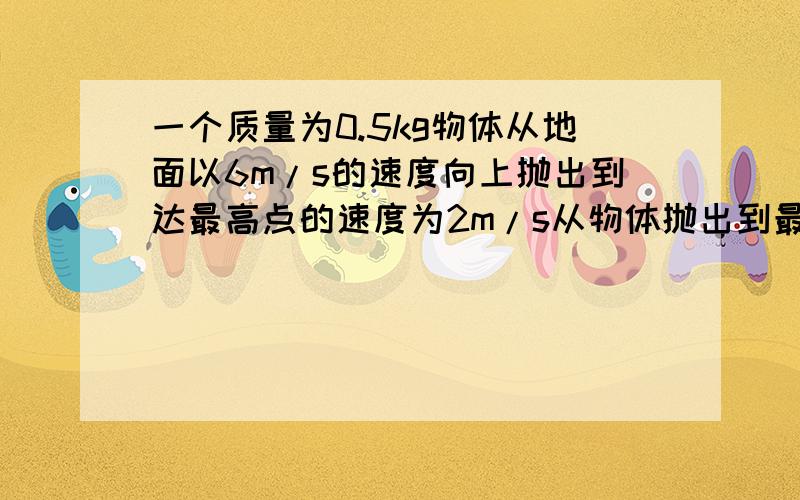 一个质量为0.5kg物体从地面以6m/s的速度向上抛出到达最高点的速度为2m/s从物体抛出到最后合力外的功是多少