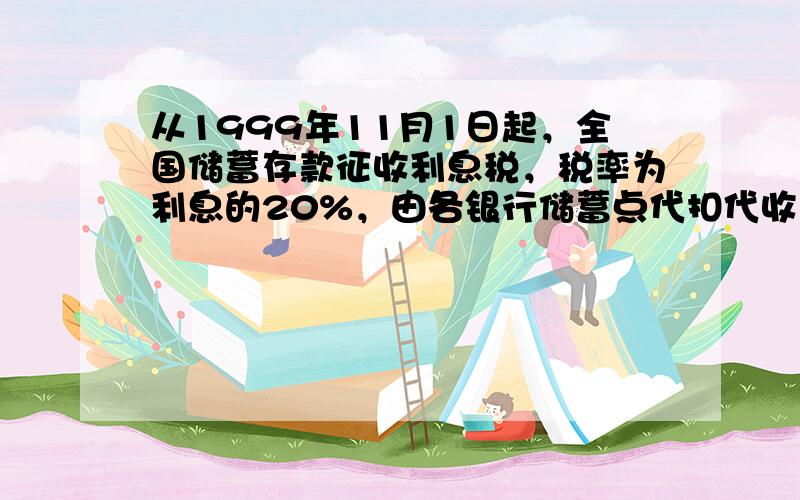 从1999年11月1日起，全国储蓄存款征收利息税，税率为利息的20%，由各银行储蓄点代扣代收．某人在2001年1月存入定