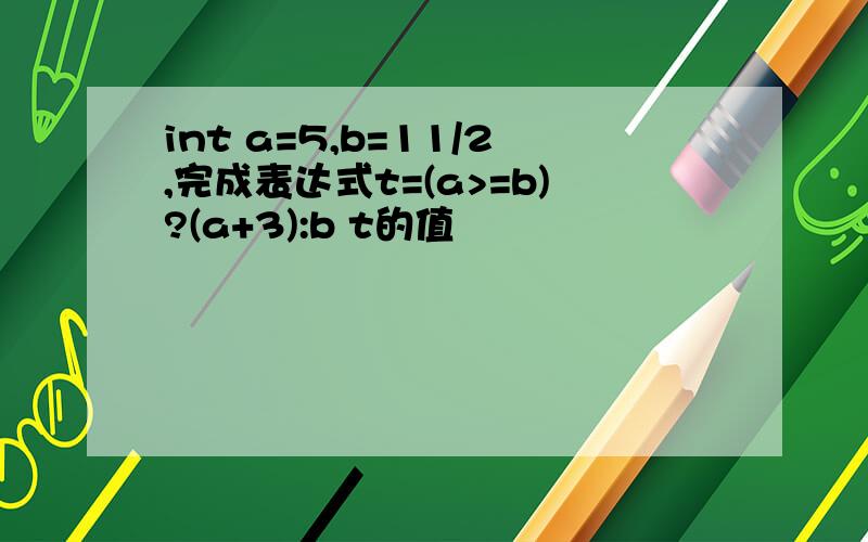 int a=5,b=11/2,完成表达式t=(a>=b)?(a+3):b t的值