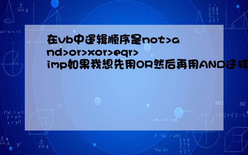 在vb中逻辑顺序是not>and>or>xor>eqr>imp如果我想先用OR然后再用AND这样有办法没呢?