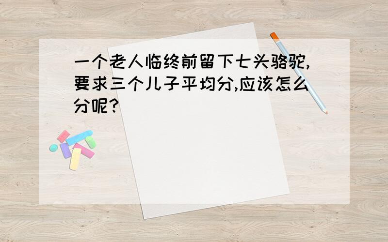 一个老人临终前留下七头骆驼,要求三个儿子平均分,应该怎么分呢?