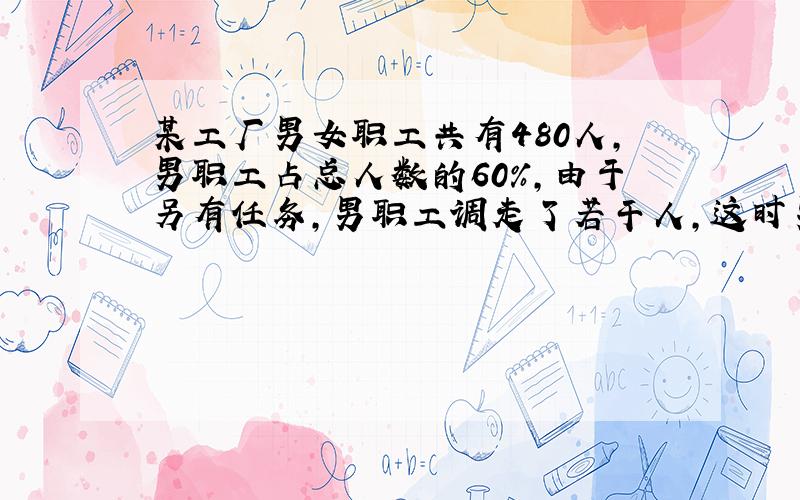 某工厂男女职工共有480人,男职工占总人数的60％,由于另有任务,男职工调走了若干人,这时男职工的人数占总人数的36％,