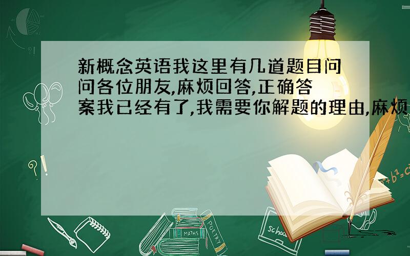 新概念英语我这里有几道题目问问各位朋友,麻烦回答,正确答案我已经有了,我需要你解题的理由,麻烦以此格式写出答案;如:第一