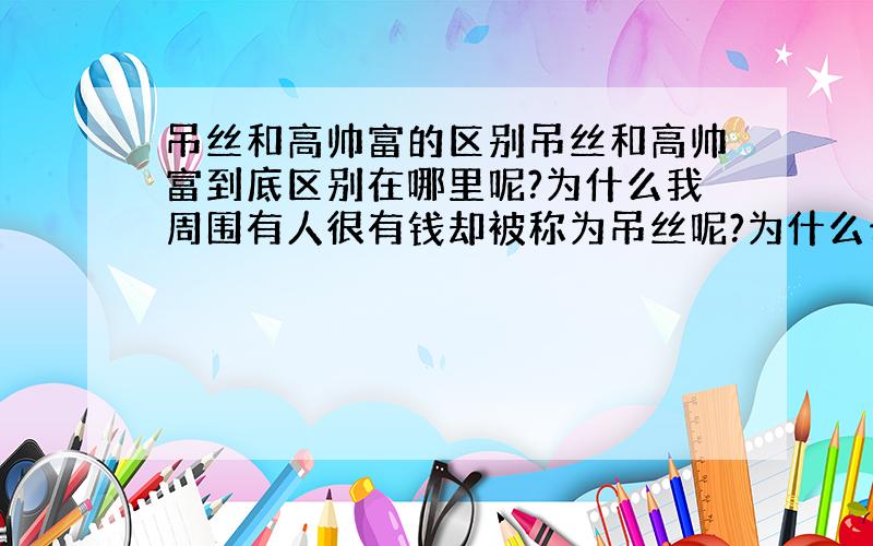 吊丝和高帅富的区别吊丝和高帅富到底区别在哪里呢?为什么我周围有人很有钱却被称为吊丝呢?为什么也有没啥钱却被认为是高帅富的