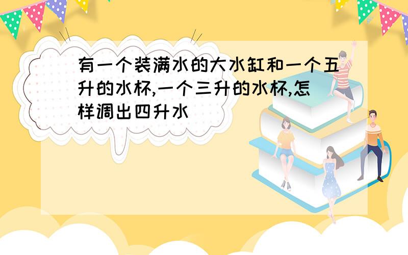 有一个装满水的大水缸和一个五升的水杯,一个三升的水杯,怎样调出四升水