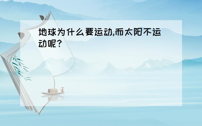 地球为什么要运动,而太阳不运动呢?