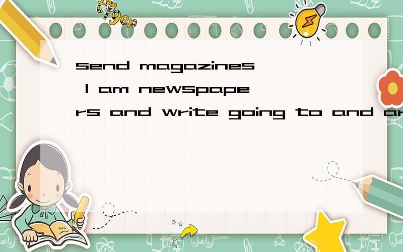 send magazines l am newspapers and write going to and articl