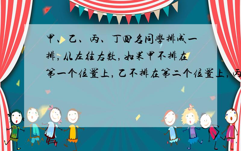 甲、乙、丙、丁四名同学排成一排，从左往右数，如果甲不排在第一个位置上，乙不排在第二个位置上，丙不排在第三个位置上，丁不排