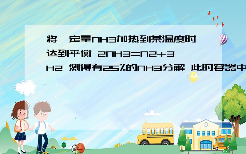 将一定量NH3加热到某温度时达到平衡 2NH3=N2+3H2 测得有25%的NH3分解 此时容器中压强是原来的多少倍.2