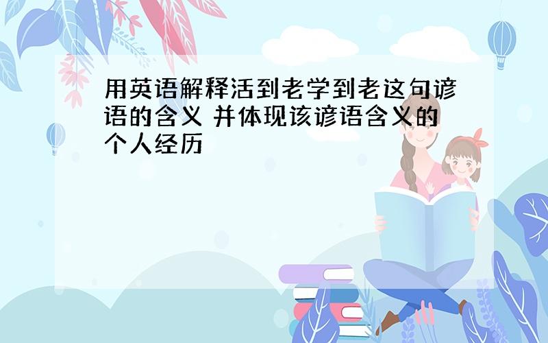 用英语解释活到老学到老这句谚语的含义 并体现该谚语含义的个人经历