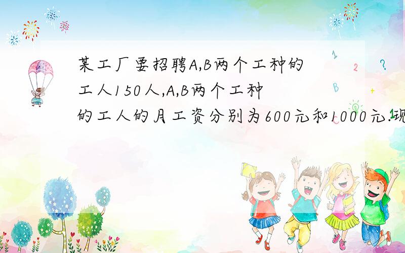 某工厂要招聘A,B两个工种的工人150人,A,B两个工种的工人的月工资分别为600元和1000元.现要求B工种的人数不少