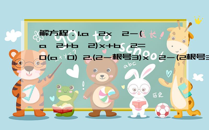 解方程：1.a^2x^2－(a^2+b^2)x+b^2=0(a≠0) 2.(2－根号3)x^2－(2根号3－1)x－6=