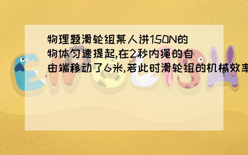 物理题滑轮组某人讲150N的物体匀速提起,在2秒内绳的自由端移动了6米,若此时滑轮组的机械效率为0.8,求在这一过程中：