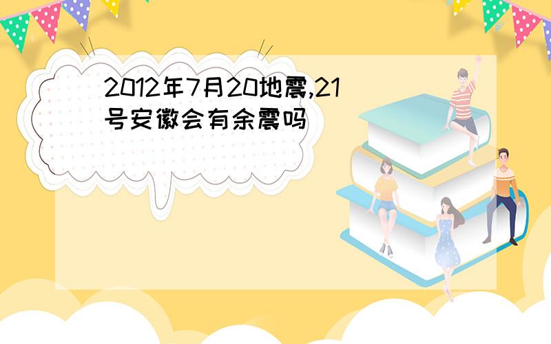 2012年7月20地震,21号安徽会有余震吗