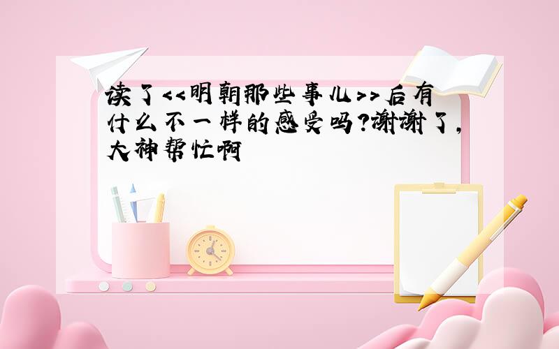 读了＜＜明朝那些事儿＞＞后有什么不一样的感受吗?谢谢了,大神帮忙啊