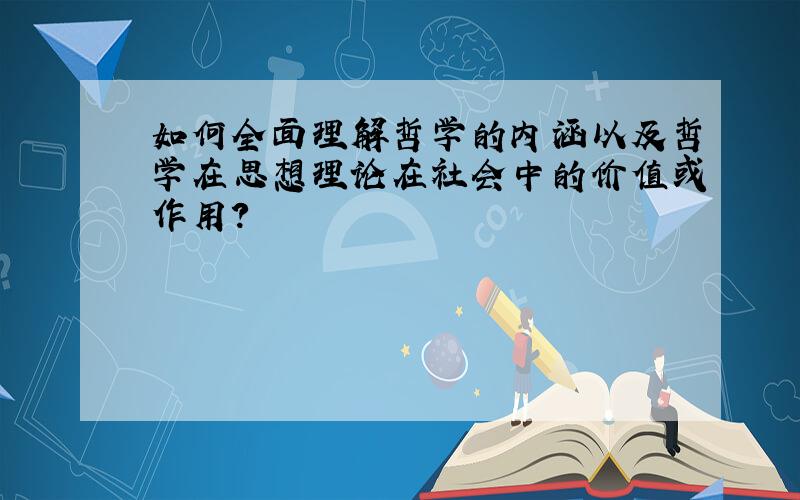 如何全面理解哲学的内涵以及哲学在思想理论在社会中的价值或作用?