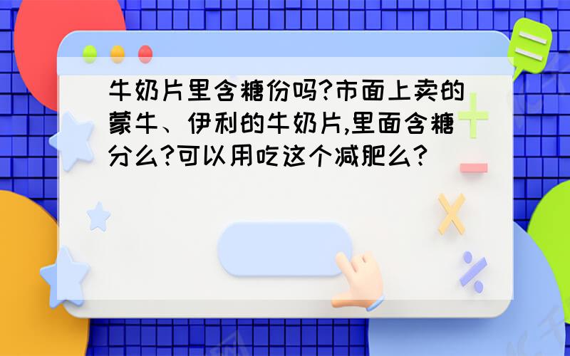 牛奶片里含糖份吗?市面上卖的蒙牛、伊利的牛奶片,里面含糖分么?可以用吃这个减肥么?