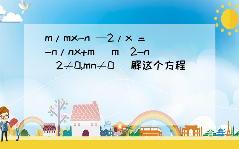 m/mx-n —2/x = -n/nx+m( m^2-n^2≠0,mn≠0） 解这个方程