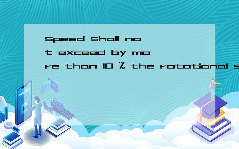 speed shall not exceed by more than 10 % the rotational spee