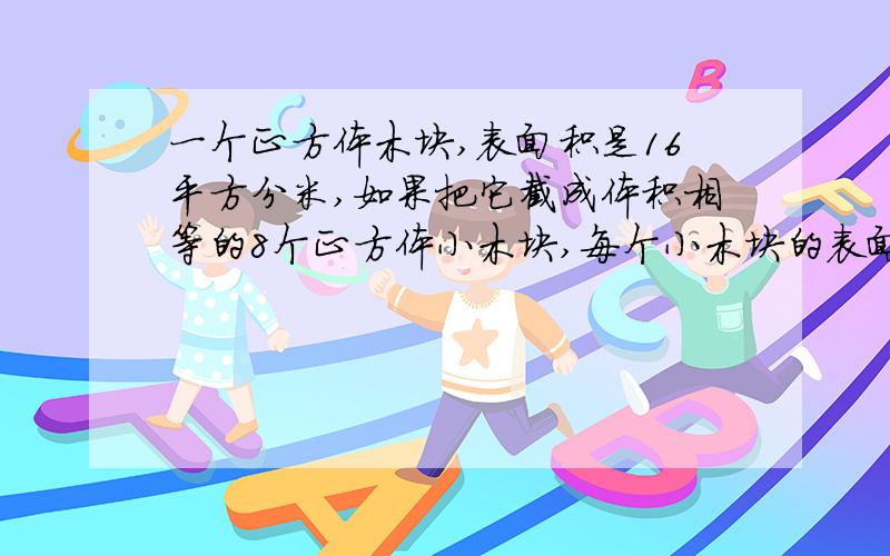 一个正方体木块,表面积是16平方分米,如果把它截成体积相等的8个正方体小木块,每个小木块的表面积是多少?