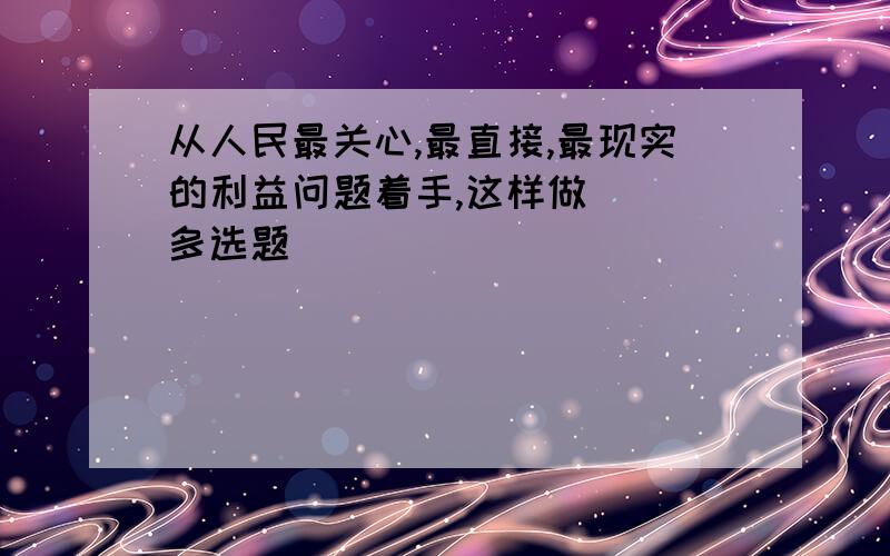 从人民最关心,最直接,最现实的利益问题着手,这样做( )多选题