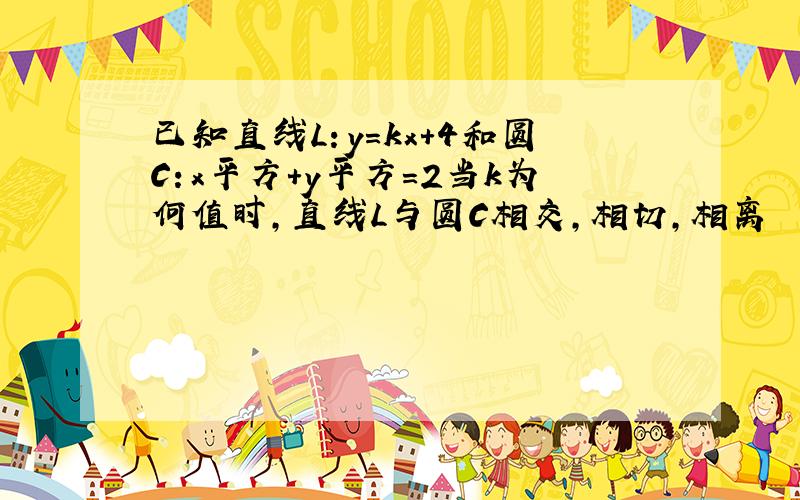 已知直线L：y=kx+4和圆C：x平方+y平方=2当k为何值时,直线L与圆C相交,相切,相离