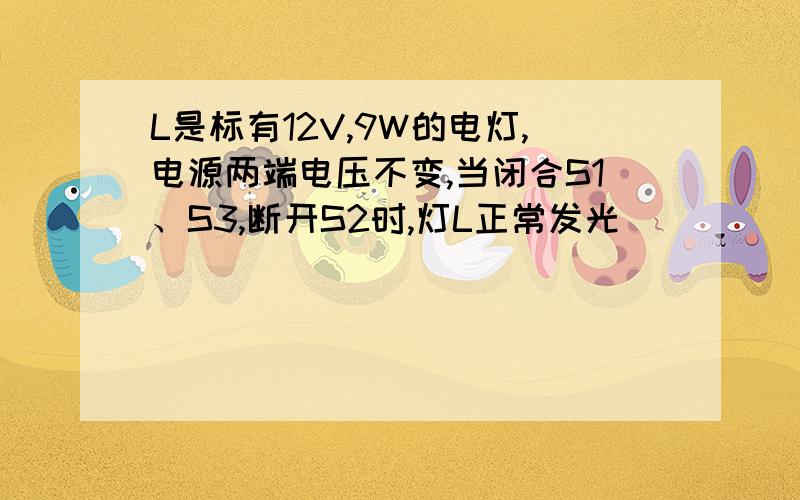 L是标有12V,9W的电灯,电源两端电压不变,当闭合S1、S3,断开S2时,灯L正常发光