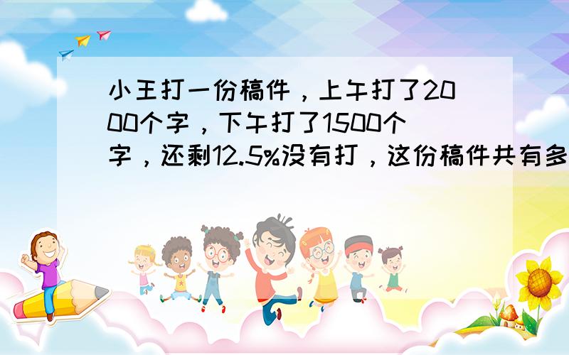 小王打一份稿件，上午打了2000个字，下午打了1500个字，还剩12.5%没有打，这份稿件共有多少个字？