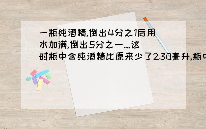 一瓶纯酒精,倒出4分之1后用水加满,倒出5分之一...这时瓶中含纯酒精比原来少了230毫升,瓶中原有纯酒精?