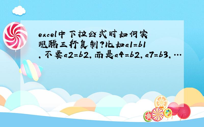 excel中下拉公式时如何实现隔三行复制?比如a1=b1,不要a2=b2,而是a4=b2,a7=b3,...